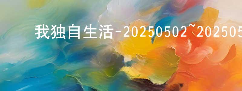 ﻿曾东方发布﻿我独自生活-20250502~20250530迅雷下载_电影天堂